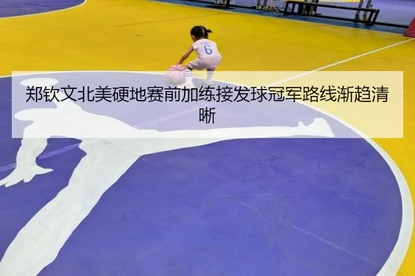 郑钦文北美硬地赛前加练接发球冠军路线渐趋清晰